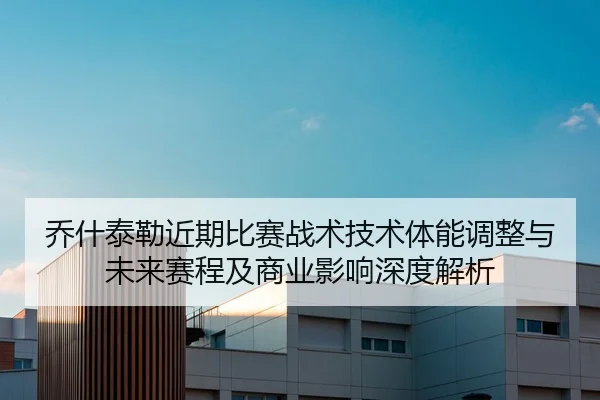 乔什泰勒近期比赛战术技术体能调整与未来赛程及商业影响深度解析