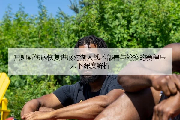 詹姆斯伤病恢复进展对湖人战术部署与轮换的赛程压力下深度解析