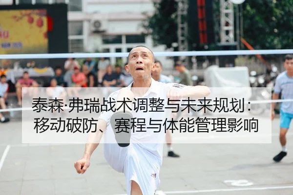 泰森·弗瑞战术调整与未来规划：移动破防、赛程与体能管理影响