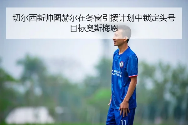切尔西新帅图赫尔在冬窗引援计划中锁定头号目标奥斯梅恩