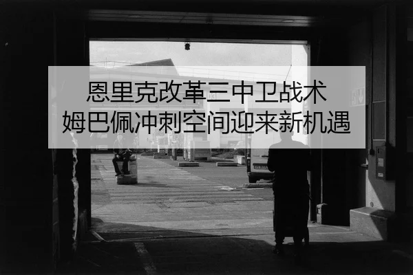 恩里克改革三中卫战术 姆巴佩冲刺空间迎来新机遇