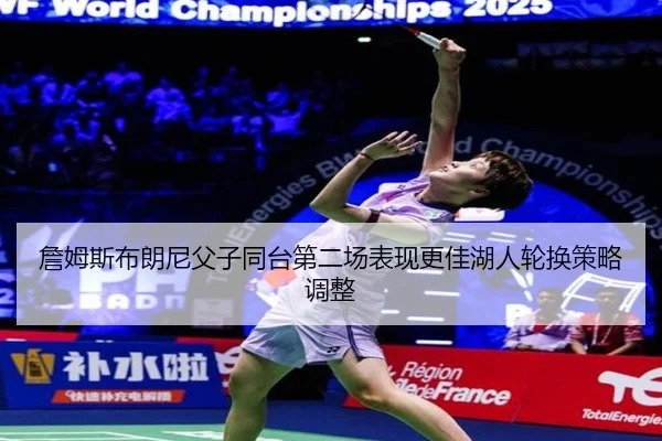 詹姆斯布朗尼父子同台第二场表现更佳湖人轮换策略调整