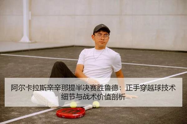 阿尔卡拉斯辛辛那提半决赛胜鲁德：正手穿越球技术细节与战术价值剖析